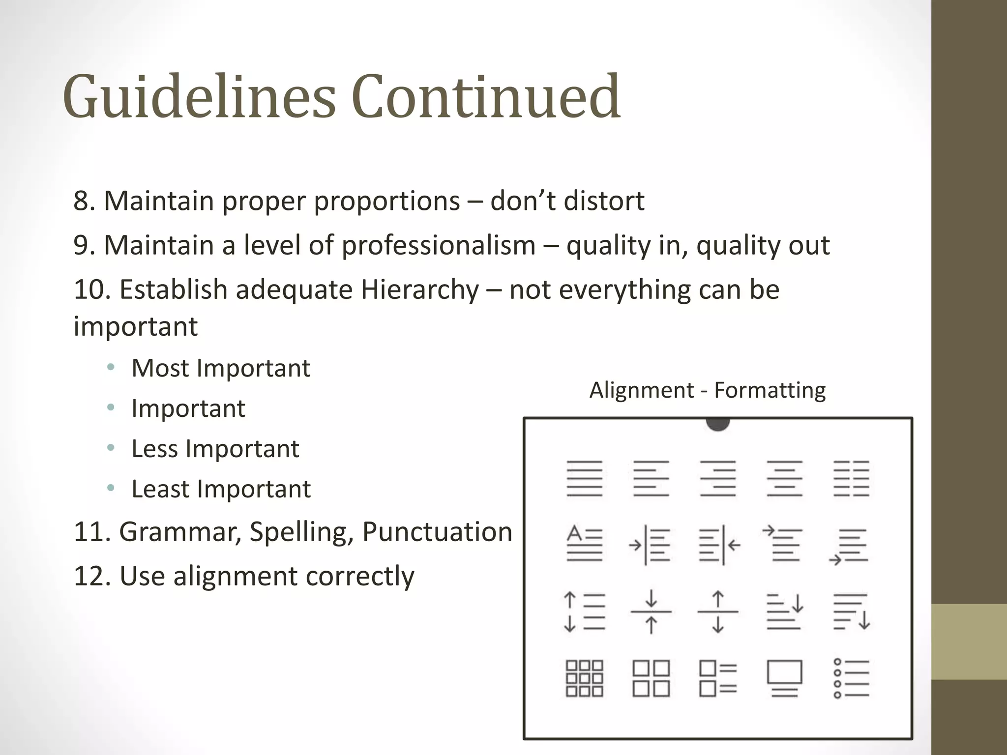 Guidelines Continued
8. Maintain proper proportions – don’t distort
9. Maintain a level of professionalism – quality in, quality out
10. Establish adequate Hierarchy – not everything can be
important
• Most Important
• Important
• Less Important
• Least Important
11. Grammar, Spelling, Punctuation
12. Use alignment correctly
Alignment - Formatting
 