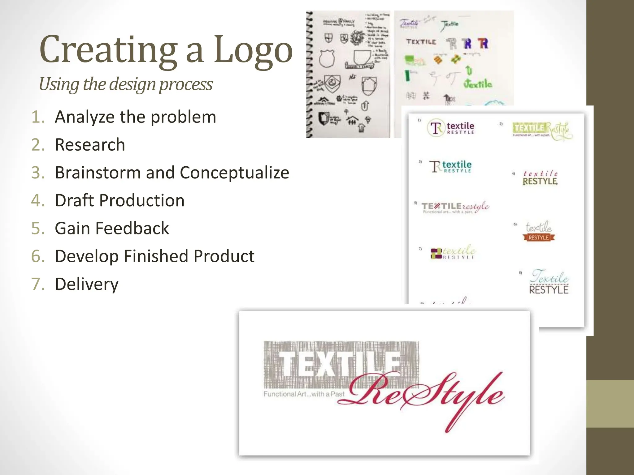 1. Analyze the problem
2. Research
3. Brainstorm and Conceptualize
4. Draft Production
5. Gain Feedback
6. Develop Finished Product
7. Delivery
Creating a Logo
Usingthedesignprocess
 