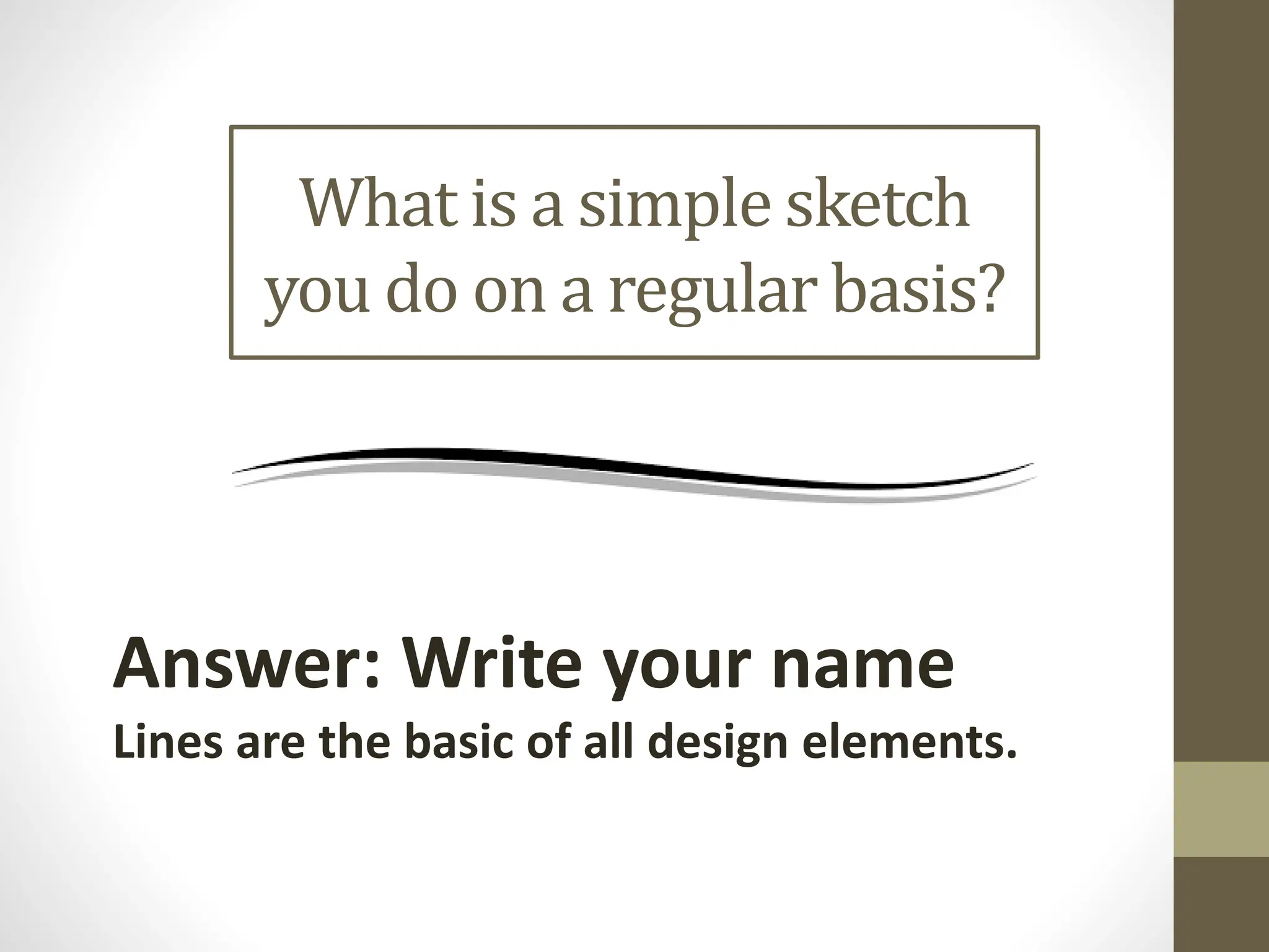 What is a simple sketch
you do on a regular basis?
Answer: Write your name
Lines are the basic of all design elements.
 