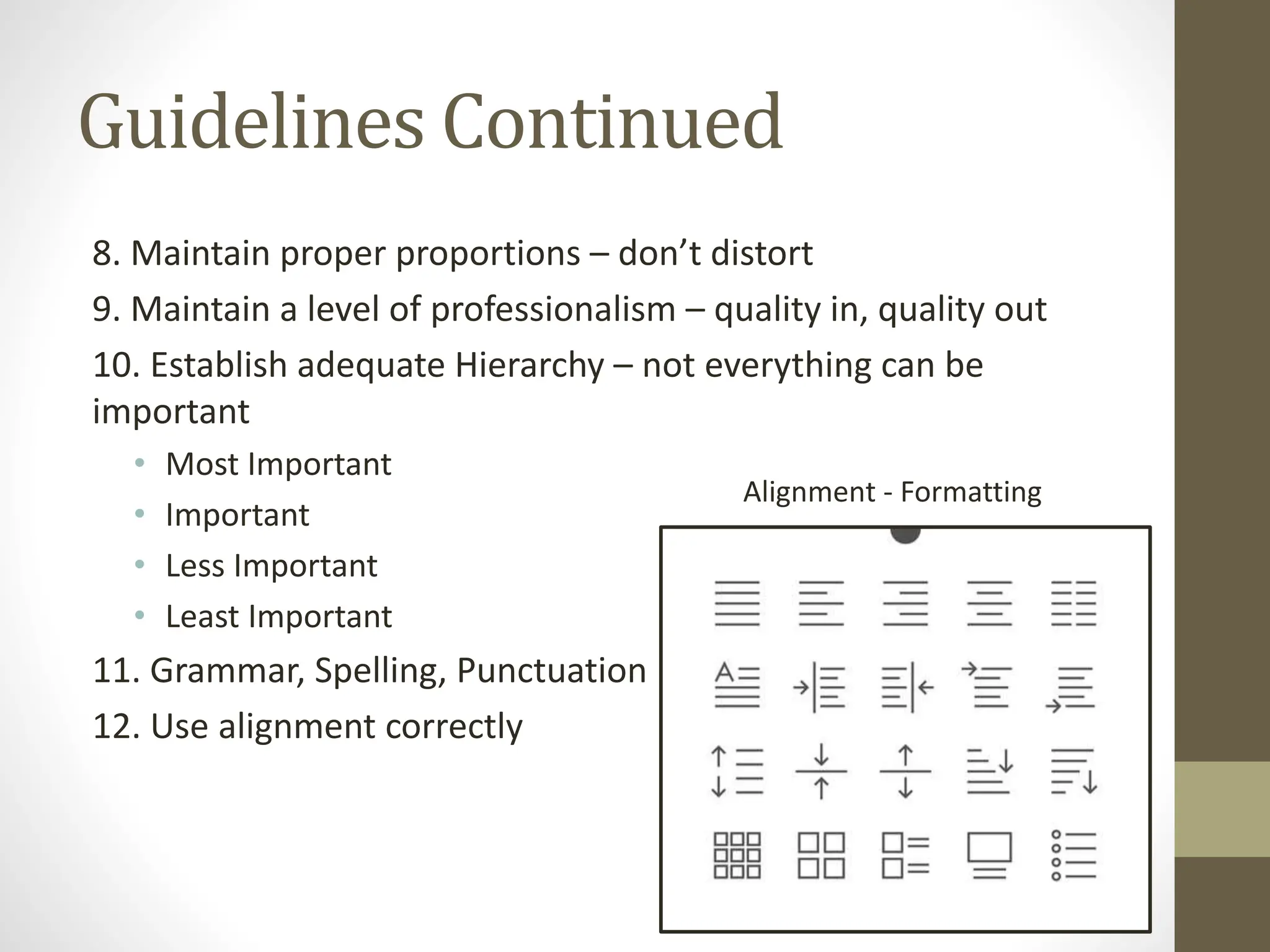 Guidelines Continued
8. Maintain proper proportions – don’t distort
9. Maintain a level of professionalism – quality in, quality out
10. Establish adequate Hierarchy – not everything can be
important
• Most Important
• Important
• Less Important
• Least Important
11. Grammar, Spelling, Punctuation
12. Use alignment correctly
Alignment - Formatting
 