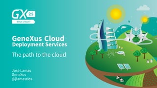 The path to the cloud
José Lamas
GeneXus
@jlamasrios
GeneXus Cloud
Deployment Services
 