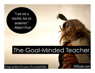 “I am not a
teacher, but an
awakener.”
- Robert Frost
The Goal-Minded Teacher
30Goals.comImage by Dima Pursanov, Flic.kr/p/6H66Nc
 