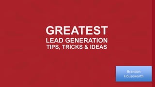 GREATEST
LEAD GENERATION
TIPS, TRICKS & IDEAS
Brandon
Houseworth
 