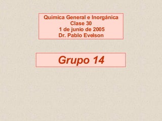 Grupo 14 Química General e Inorgánica Clase 30 1 de junio de 2005 Dr. Pablo Evelson 