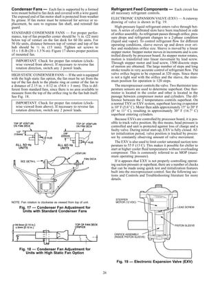Condenser Fans — Each fan is supported by a formed
wire mount bolted to fan deck and covered with a wire guard.
The exposed end of fan motor shaft is protected from weather
by grease. If fan motor must be removed for service or re-
placement, be sure to regrease fan shaft, and reinstall fan
guard.
STANDARD CONDENSER FANS — For proper perfor-
mance, top of fan propeller center should be 7⁄8 in. (22 mm)
below top of venturi on the fan deck for 60 Hz units. For
50 Hz units, distance between top of venturi and top of fan
hub should be 1⁄2 in. (13 mm). Tighten set screws to
15 ± 1 ft-lb (20 ± 1.3 N-m). Figure 17 shows proper position
of mounted fan.
IMPORTANT: Check for proper fan rotation (clock-
wise viewed from above). If necessary to reverse fan
rotation direction, switch any 2 power leads.
HIGH STATIC CONDENSER FANS — If the unit is equipped
with the high static fan option, the fan must be set from the
top of the fan deck to the plastic ring or center of the fan to
a distance of 2.15 in. ± 0.12 in. (54.6 ± 3 mm). This is dif-
ferent from standard fans, since there is no area available to
measure from the top of the oriﬁce ring to the fan hub itself.
See Fig. 18.
IMPORTANT: Check for proper fan rotation (clock-
wise viewed from above). If necessary to reverse fan
rotation direction, switch any 2 power leads.
Refrigerant Feed Components — Each circuit has
all necessary refrigerant controls.
ELECTRONIC EXPANSION VALVE (EXV) — A cutaway
drawing of valve is shown in Fig. 19.
High-pressure liquid refrigerant enters valve through bot-
tom. A series of calibrated slots have been machined in side
of oriﬁce assembly.As refrigerant passes through oriﬁce, pres-
sure drops and refrigerant changes to a 2-phase condition
(liquid and vapor). To control refrigerant ﬂow for different
operating conditions, sleeve moves up and down over ori-
ﬁce and modulates oriﬁce size. Sleeve is moved by a linear
stepper motor. Stepper motor moves in increments and is con-
trolled directly by processor board. As stepper motor rotates,
motion is transferred into linear movement by lead screw.
Through stepper motor and lead screw, 1500 discrete steps
of motion are obtained. The large number of steps and long
stroke results in very accurate control of refrigerant ﬂow. The
valve oriﬁce begins to be exposed at 320 steps. Since there
is not a tight seal with the oriﬁce and the sleeve, the mini-
mum position for operation is 120 steps.
The microprocessor controls the valve. Two thermistor tem-
perature sensors are used to determine superheat. One ther-
mistor is located in the cooler and other is located in the
passage between compressor motor and cylinders. The dif-
ference between the 2 temperatures controls superheat. On
a normal TXV or EXV system, superheat leaving evaporator
is 10° F (5.6° C). Motor then adds approximately 15° to 20° F
(8° to 11° C), resulting in approximately 30° F (16.7° C)
superheat entering cylinders.
Because EXVs are controlled by processor board, it is pos-
sible to track valve position. By this means, head pressure is
controlled and unit is protected against loss of charge and a
faulty valve. During initial start-up, EXV is fully closed. Af-
ter initialization period, valve position is tracked by proces-
sor by constantly observing amount of valve movement.
The EXV is also used to limit cooler saturated suction tem-
perature to 55 F (13 C). This makes it possible for chiller to
start at higher cooler ﬂuid temperatures without overloading
compressor. This is commonly referred to as MOP (maxi-
mum operating pressure).
If it appears that EXV is not properly controlling operat-
ing suction pressure or superheat, there are a number of checks
that can be made using quick test and initialization features
built into the microprocessor control. See the following sec-
tions and Controls and Troubleshooting literature for more
details.
Fig. 19 — Electronic Expansion Valve (EXV)
NOTE: Fan rotation is clockwise as viewed from top of unit.
Fig. 17 — Condenser Fan Adjustment for
Units with Standard Condenser Fans
Fig. 18 — Condenser Fan Adjustment for
Units with High Static Fan Option
26
 