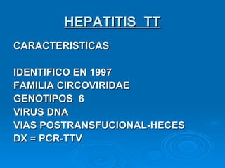 HEPATITIS  TT CARACTERISTICAS IDENTIFICO EN 1997  FAMILIA CIRCOVIRIDAE GENOTIPOS  6 VIRUS DNA VIAS POSTRANSFUCIONAL-HECES DX = PCR-TTV 
