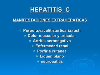 HEPATITIS  C MANIFESTACIONES EXTRAHEPATICAS Purpura,vaculitis,urticaria,rash Dolor muscular y articular Artritis seronegativa Enfermedad renal Porfiria cutánea Liquen plano neuropatías 