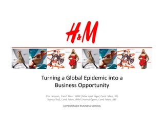 Turning	
  a	
  Global	
  Epidemic	
  into	
  a	
  
     Business	
  Opportunity	
  
  Elin	
  Larsson,	
  	
  Cand.	
  Merc.	
  IMM	
  |Max	
  Josef	
  Jäger,	
  Cand.	
  Merc.	
  IBS	
  	
  
   Svenja	
  Troll,	
  Cand.	
  Merc.	
  IMM	
  |Hanna	
  Ögren,	
  Cand.	
  Merc.	
  AEF	
  	
  

                          COPENHAGEN	
  BUSINESS	
  SCHOOL	
  	
  
 