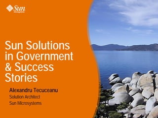 Sun Solutions
in Government
& Success
Stories
Alexandru Tecuceanu
Solution Architect
Sun Microsystems
 