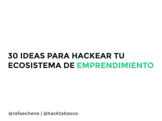 30 IDEAS PARA HACKEAR TU
ECOSISTEMA DE EMPRENDIMIENTO
@rafaecheve | @hacktabasco
 