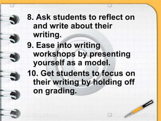 8. Ask students to reflect on
and write about their
writing.
9. Ease into writing
workshops by presenting
yourself as a model.
10. Get students to focus on
their writing by holding off
on grading.
 