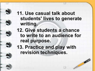 11. Use casual talk about
students' lives to generate
writing.
12. Give students a chance
to write to an audience for
real purpose.
13. Practice and play with
revision techniques.
 
