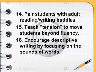 14. Pair students with adult
reading/writing buddies.
15. Teach "tension" to move
students beyond fluency.
16. Encourage descriptive
writing by focusing on the
sounds of words.
 