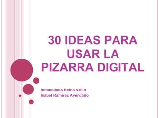 30 IDEAS PARA
USAR LA
PIZARRA DIGITAL
Inmaculada Reina Vaíllo
Isabel Ramírez Avendaño
 