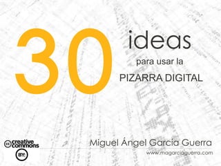 30
         ideas
          para usar la
       PIZARRA DIGITAL




 Miguel Ángel García Guerra
             www.magarciaguerra.com
 