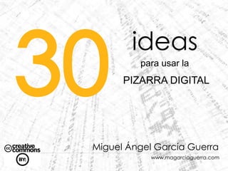 30
         ideas
          para usar la
       PIZARRA DIGITAL




 Miguel Ángel García Guerra
             www.magarciaguerra.com
 