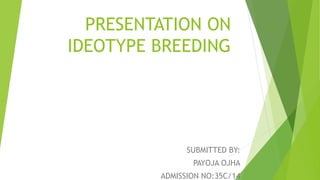 PRESENTATION ON
IDEOTYPE BREEDING
SUBMITTED BY:
PAYOJA OJHA
ADMISSION NO:35C/14
 