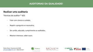 Pedro Paiva | fevereiro de 2020
pmcpaiva@gmail.com | 966.353.017
AUDITORIAS DA QUALIDADE!
Realizar uma auditoria
Técnicas do auditor * 4/6:
- Falar com clareza e cuidado;
- Repetir a pergunta se necessário;
- Ser cortês, educado; cumprimente os auditados;
- Mostrar interesse; saber ouvir;
 