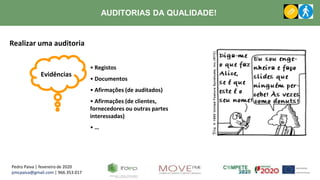 Pedro Paiva | fevereiro de 2020
pmcpaiva@gmail.com | 966.353.017
AUDITORIAS DA QUALIDADE!
Realizar uma auditoria
Evidências
• Registos
• Documentos
• Afirmações (de auditados)
• Afirmações (de clientes,
fornecedores ou outras partes
interessadas)
• …
 