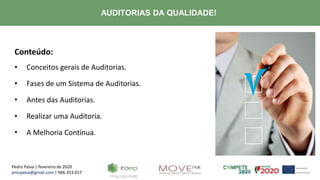 Pedro Paiva | fevereiro de 2020
pmcpaiva@gmail.com | 966.353.017
AUDITORIAS DA QUALIDADE!
Conteúdo:
• Conceitos gerais de Auditorias.
• Fases de um Sistema de Auditorias.
• Antes das Auditorias.
• Realizar uma Auditoria.
• A Melhoria Contínua.
 