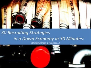 30 Recruiting Strategies  in a Down Economy in 30 Minutes: {Drinking from a Firehose…} 