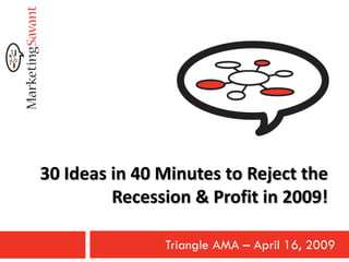 30 Ideas in 40 Minutes to Reject the
         Recession & Profit in 2009!

               Triangle AMA – April 16, 2009
 