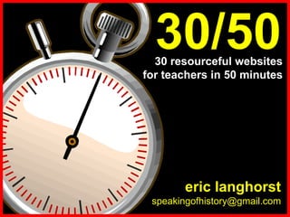 30/50
  30 resourceful websites
for teachers in 50 minutes




       eric langhorst
 speakingofhistory@gmail.com
 