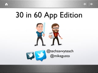 30 in 60 App Edition



         @techsavvyteach
          @mikegusto
 