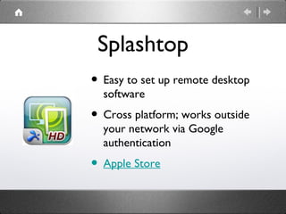 Splashtop
• Easy to set up remote desktop
  software
• Cross platform; works outside
  your network via Google
  authentication
• Apple Store
 