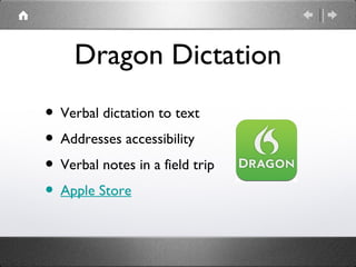 Dragon Dictation
• Verbal dictation to text
• Addresses accessibility
• Verbal notes in a field trip
• Apple Store
 