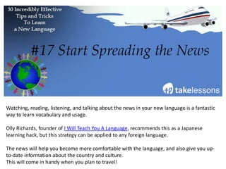 Discovering new foods is one of the most fun aspects of learning any new language! You may
discover some new favorite foods or recipes, and you will be able to practice your vocabulary
and speaking skills.
It’s a delicious, win-win learning strategy.
– 5 Ridiculously Easy Ways to Learn a Foreign Language by Cher Hale
 
