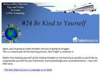 Put your acting skills to the test and role play in your new language. Not only is this fun, it’s
effective because you learn how to use the language in different situations.
Connect with native speakers or find some study partners in your area.
Learn and have fun at the same time.
End scene!
– Pangea Learning
 