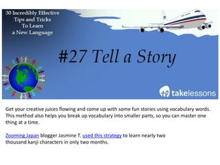 If you've challenged yourself to learn a new language, grab your best friend and encourage
him or her to do the same.
"It's fun doing something with someone else, and often if one person loses motivation, the
other person will help keep you both on track. I also am very motivated by wanting to help
the other person, and while doing something for myself is also a great goal, doing it for
someone else helps a lot."
- The Best & Less-than-Best Motivations for Learning by zen habits writer Leo Babauta.
 