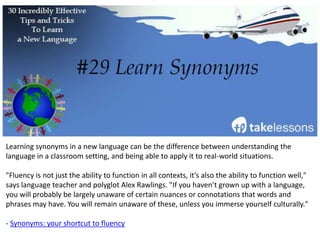 Making language practice part of your day is mandatory when you're in a country that uses
that language. It's no longer an obligation, but instead a necessity to be able to function and
communicate.
"When you don’t have any choice but to speak the language you are learning, you will make
faster progress."
- Slip of the Tongue
 