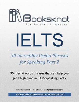 30 special words phrases that can help you
get a high band in IELTS Speaking Part 2
www.booksknot.com | Email: contact@booksknot.com
IELTS
30 Incredibly Useful Phrases
for Speaking Part 2
 