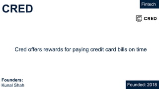CRED
Fintech
Cred offers rewards for paying credit card bills on time
Founded: 2018
Founders:
Kunal Shah
 