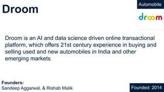 Droom
Droom is an AI and data science driven online transactional
platform, which offers 21st century experience in buying and
selling used and new automobiles in India and other
emerging markets
Founded: 2014
Founders:
Sandeep Aggarwal, & Rishab Malik
Automobile
 