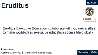 Eruditus
Eruditus Executive Education collaborate with top universities
to make world-class executive education accessible globally
Founded: 2010
Founders:
Ashwin Damera, & Chaitanya Kalipatnapu
Edtech
 