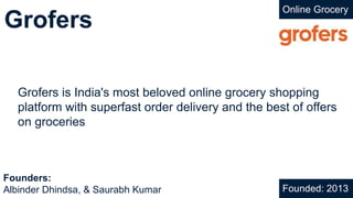 Grofers
Online Grocery
Grofers is India's most beloved online grocery shopping
platform with superfast order delivery and the best of offers
on groceries
Founded: 2013
Founders:
Albinder Dhindsa, & Saurabh Kumar
 
