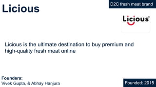 Licious
Licious is the ultimate destination to buy premium and
high-quality fresh meat online
Founded: 2015
Founders:
Vivek Gupta, & Abhay Hanjura
D2C fresh meat brand
 