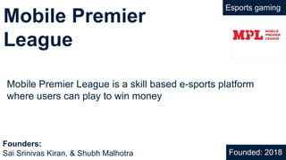 Mobile Premier
League
Mobile Premier League is a skill based e-sports platform
where users can play to win money
Founded: 2018
Founders:
Sai Srinivas Kiran, & Shubh Malhotra
Esports gaming
 