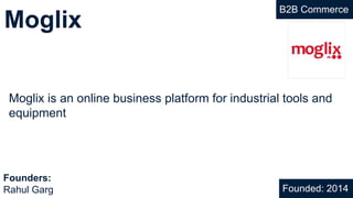 Moglix
B2B Commerce
Moglix is an online business platform for industrial tools and
equipment
Founded: 2014
Founders:
Rahul Garg
 