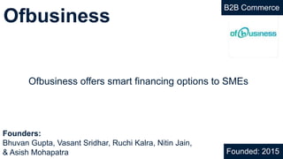 Ofbusiness
Ofbusiness offers smart financing options to SMEs
Founded: 2015
Founders:
Bhuvan Gupta, Vasant Sridhar, Ruchi Kalra, Nitin Jain,
& Asish Mohapatra
B2B Commerce
 