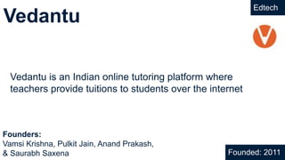 Vedantu
Vedantu is an Indian online tutoring platform where
teachers provide tuitions to students over the internet
Founded: 2011
Founders:
Vamsi Krishna, Pulkit Jain, Anand Prakash,
& Saurabh Saxena
Edtech
 