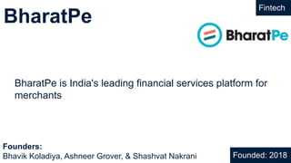 BharatPe
Fintech
BharatPe is India's leading financial services platform for
merchants
Founded: 2018
Founders:
Bhavik Koladiya, Ashneer Grover, & Shashvat Nakrani
 