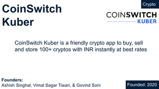 CoinSwitch
Kuber
Crypto
CoinSwitch Kuber is a friendly crypto app to buy, sell
and store 100+ cryptos with INR instantly at best rates
Founded: 2020
Founders:
Ashish Singhal, Vimal Sagar Tiwari, & Govind Soni
 