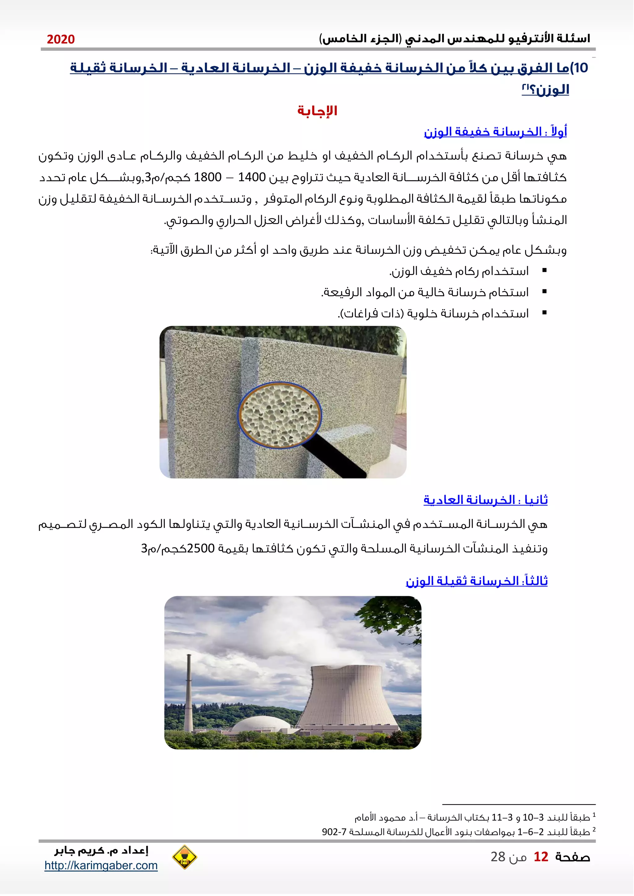 )(0202
2102102
‫صفحة‬10‫من‬22
http://karimgaber.com
11)––
‫بأستخدام‬ ‫ع‬ ‫تص‬ ‫خلسانة‬ ‫ه‬‫وتكون‬ ‫الوزن‬ ‫ننادى‬‫ن‬‫ع‬ ‫ننام‬‫ن‬‫واللك‬ ‫الخفيف‬ ‫ننام‬‫ن‬‫اللك‬ ‫من‬ ‫خليط‬ ‫او‬ ‫الخفيف‬ ‫ننام‬‫ن‬‫اللك‬
‫بين‬ ‫تتلاوب‬ ‫حي‬ ‫العادية‬ ‫نننننانة‬‫ن‬‫الخلس‬ ‫كثامة‬ ‫من‬ ‫أقل‬ ‫كثنامتلا‬0411–0211‫كجم/م‬1,‫تحدد‬ ‫عام‬ ‫نننننكل‬‫ن‬‫وبش‬
‫الاتومل‬ ‫اللكام‬ ‫ونوع‬ ‫الاطلوبة‬ ‫الكثامة‬ ‫لقياة‬ ً‫ا‬‫ااق‬ ‫مكوناتلا‬,‫وزن‬ ‫لتقليل‬ ‫الخفيفة‬ ‫ننانة‬‫ن‬‫الخلس‬ ‫ننتخدم‬‫ن‬‫وتس‬
‫اوساسا‬ ‫تكلفة‬ ‫تقليل‬ ‫وبالتال‬ ‫شأ‬ ‫الا‬,. ‫والصوت‬ ‫الحلاشي‬ ‫العزل‬ ‫وغلاض‬ ‫وكذلك‬
‫اآلتي‬ ‫الطلق‬ ‫من‬ ‫أكثل‬ ‫او‬ ‫واحد‬ ‫اليق‬ ‫د‬ ‫ع‬ ‫الخلسانة‬ ‫وزن‬ ‫تخفيض‬ ‫ياكن‬ ‫عام‬ ‫وبشكل‬:‫ة‬
‫الوزن‬ ‫خفيف‬ ‫شكام‬ ‫استخدام‬.
‫اللميعة‬ ‫الاواد‬ ‫من‬ ‫خالية‬ ‫خلسانة‬ ‫استخام‬.
.) ‫ملاغا‬ ‫(ذا‬ ‫خلوية‬ ‫خلسانة‬ ‫استخدام‬
‫ننايم‬‫ن‬‫لتص‬ ‫ننلي‬‫ن‬‫الاص‬ ‫الكود‬ ‫اوللا‬ ‫يت‬ ‫والت‬ ‫العادية‬ ‫ننانية‬‫ن‬‫الخلس‬ ‫نن‬‫ن‬‫ش‬ ‫الا‬ ‫م‬ ‫ننتخدم‬‫ن‬‫الاس‬ ‫ننانة‬‫ن‬‫الخلس‬ ‫ه‬
‫تكو‬ ‫والت‬ ‫الاسلحة‬ ‫الخلسانية‬ ‫ش‬ ‫الا‬ ‫فيذ‬ ‫وت‬‫بقياة‬ ‫كثامتلا‬ ‫ن‬2511‫كجم/م‬1
1
‫اا‬‫د‬ ‫للا‬ ً‫ا‬‫ق‬1-01‫و‬1-00‫الخلسانة‬ ‫بكتاب‬–‫اومام‬ ‫محاود‬ ‫أ.د‬
2
‫د‬ ‫للا‬ ً‫ا‬‫ااق‬2-1-0‫الاسلحة‬ ‫للخلسانة‬ ‫اوعاال‬ ‫ود‬ ‫ب‬ ‫باواصفا‬7-902
 