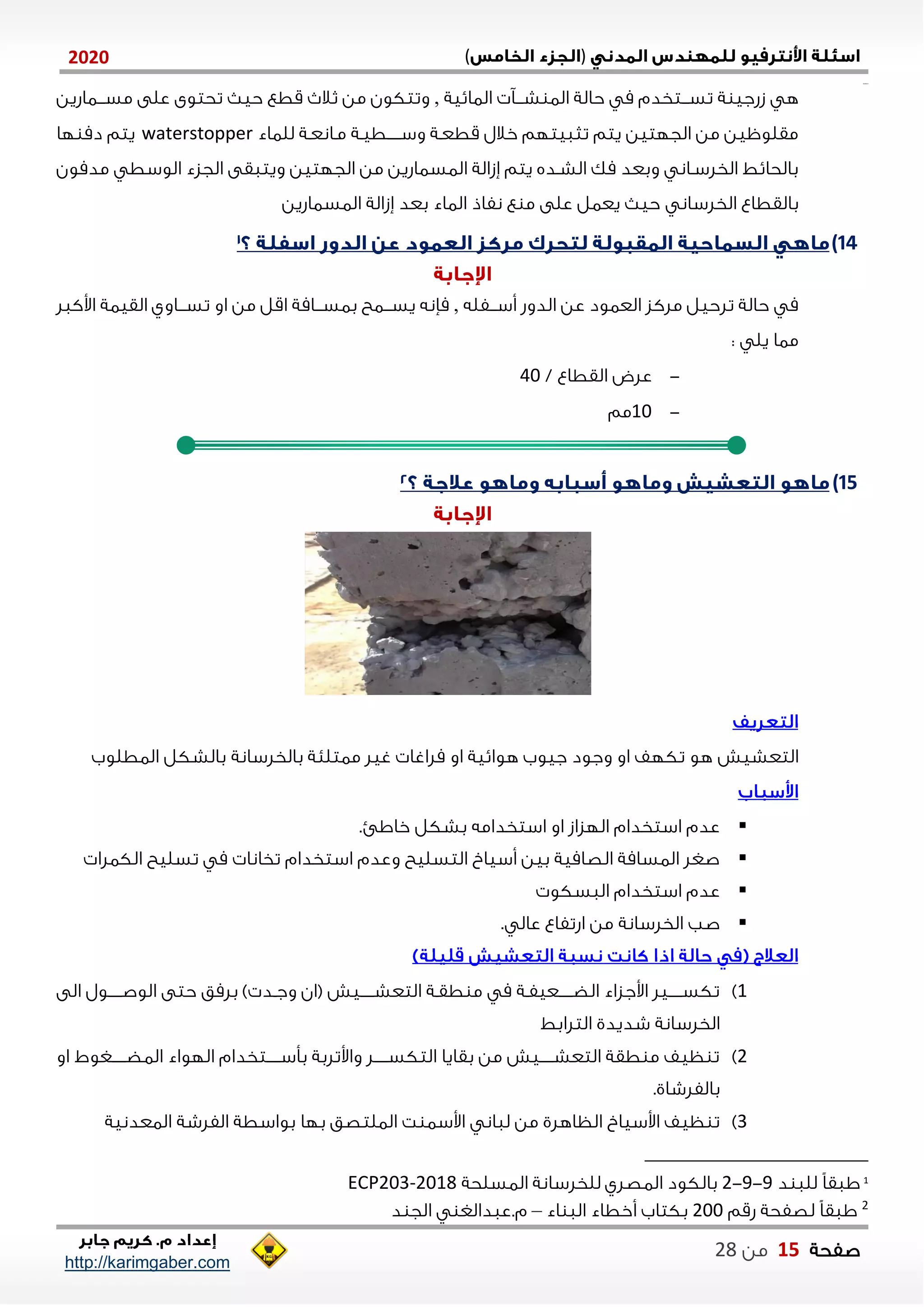 )(0202
2102102
‫صفحة‬15‫من‬22
http://karimgaber.com
‫ة‬ ‫زشجي‬ ‫ه‬‫الاايية‬ ‫شننن‬ ‫الا‬ ‫حالة‬ ‫م‬ ‫ننتخدم‬‫ن‬‫تس‬,‫مسنننااشين‬ ‫على‬ ‫تحتوى‬ ‫حي‬ ‫قطع‬ ‫ثال‬ ‫من‬ ‫وتتكون‬
‫قط‬ ‫خالل‬ ‫تثايتلم‬ ‫يتم‬ ‫الجلتين‬ ‫من‬ ‫مقلوظين‬‫للااء‬ ‫منانعنة‬ ‫نننننطينة‬‫ن‬‫وس‬ ‫عنة‬waterstopper‫لا‬ ‫دم‬ ‫يتم‬
‫الوسط‬ ‫الجزء‬ ‫ويتاقى‬ ‫الجلتين‬ ‫من‬ ‫الاسااشين‬ ‫ةزالة‬ ‫يتم‬ ‫الشنده‬ ‫مك‬ ‫وبعد‬ ‫الخلسنان‬ ‫بالحايط‬‫مدمون‬
‫ب‬‫الخلسان‬ ‫القطاع‬‫على‬ ‫يعال‬ ‫حي‬‫الاسااشين‬ ‫ةزالة‬ ‫بعد‬ ‫الااء‬ ‫نفاذ‬ ‫ع‬ ‫م‬
14)
‫ننفله‬‫ن‬‫أس‬ ‫الدوش‬ ‫عن‬ ‫العاود‬ ‫ملكز‬ ‫تلحيل‬ ‫حالة‬ ‫م‬,‫تسننناوي‬ ‫او‬ ‫من‬ ‫اقل‬ ‫ننامة‬‫ن‬‫باس‬ ‫يسننناح‬ ‫مإنه‬‫اوكال‬ ‫القياة‬
: ‫يل‬ ‫ماا‬
-/ ‫القطاع‬ ‫علض‬41
-01‫مم‬
15)
‫التعشيش‬‫الاطلوب‬ ‫بالشكل‬ ‫بالخلسانة‬ ‫ماتلنة‬ ‫غيل‬ ‫ملاغا‬ ‫او‬ ‫هوايية‬ ‫جيوب‬ ‫وجود‬ ‫او‬ ‫تكلف‬ ‫هو‬
.‫خاائ‬ ‫بشكل‬ ‫استخدامه‬ ‫او‬ ‫اللزاز‬ ‫استخدام‬ ‫عدم‬
‫الكالا‬ ‫تسليح‬ ‫م‬ ‫تخانا‬ ‫استخدام‬ ‫وعدم‬ ‫التسليح‬ ‫أسيا‬ ‫بين‬ ‫الصامية‬ ‫الاسامة‬ ‫صغل‬
‫الاسكو‬ ‫استخدام‬ ‫عدم‬
. ‫عال‬ ‫اشتفاع‬ ‫من‬ ‫الخلسانة‬ ‫صب‬
0)‫الى‬ ‫نننننول‬‫ن‬‫الوص‬ ‫حتى‬ ‫بلمق‬ ) ‫ند‬‫ن‬‫وج‬ ‫(ان‬ ‫نننننيش‬‫ن‬‫التعش‬ ‫نة‬‫ن‬‫طق‬ ‫م‬ ‫م‬ ‫نة‬‫ن‬‫نننننعيف‬‫ن‬‫الض‬ ‫اوجزاء‬ ‫نننننيل‬‫ن‬‫تكس‬
‫التلابط‬ ‫شديدي‬ ‫الخلسانة‬
2)‫او‬ ‫نننننغوط‬‫ن‬‫الاض‬ ‫اللواء‬ ‫نننننتخدام‬‫ن‬‫بأس‬ ‫واوتلبة‬ ‫نننننل‬‫ن‬‫التكس‬ ‫بقايا‬ ‫من‬ ‫نننننيش‬‫ن‬‫التعش‬ ‫طقة‬ ‫م‬ ‫ظيف‬ ‫ت‬
.‫بالفلشاي‬
1)‫الالتص‬ ‫ت‬ ‫اوسا‬ ‫لاان‬ ‫من‬ ‫الظاهلي‬ ‫اوسيا‬ ‫ظيف‬ ‫ت‬‫الاعدنية‬ ‫الفلشة‬ ‫بواسطة‬ ‫بلا‬ ‫ق‬
1
‫ل‬ ً‫ا‬‫ااق‬‫د‬ ‫لا‬2-2-2‫الاسلحة‬ ‫للخلسانة‬ ‫الاصلي‬ ‫بالكود‬2018-ECP203
2
‫شقم‬ ‫لصفحة‬ ً‫ا‬‫ااق‬211‫اء‬ ‫الا‬ ‫أخطاء‬ ‫بكتاب‬–‫د‬ ‫الج‬ ‫م.عادالغ‬
 