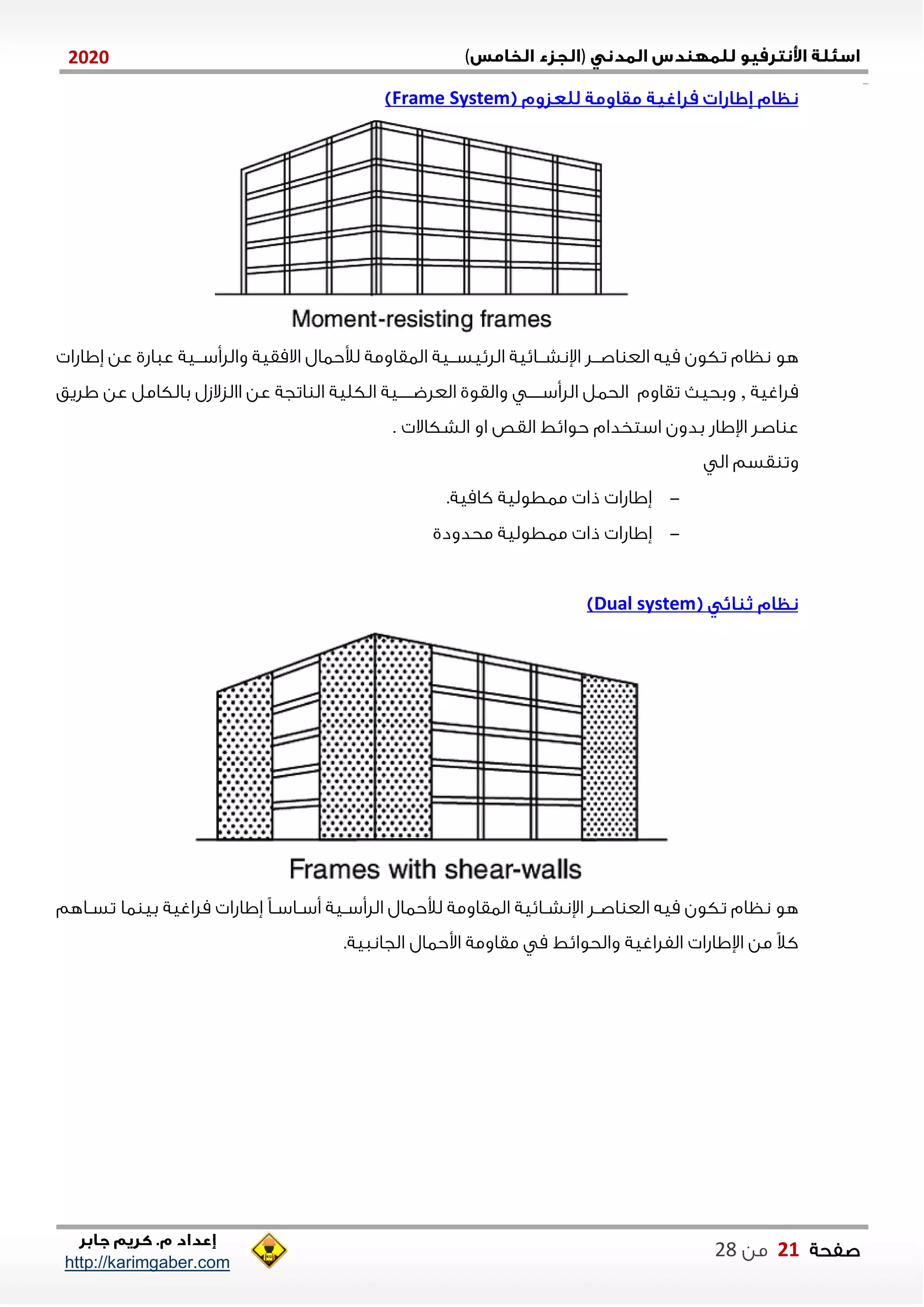 )(0202
2102102
‫صفحة‬01‫من‬22
http://karimgaber.com
Frame System
‫ننل‬‫ن‬‫اص‬ ‫الع‬ ‫ميه‬ ‫تكون‬ ‫نظام‬ ‫هو‬‫ةااشا‬ ‫عن‬ ‫عااشي‬ ‫ننية‬‫ن‬‫واللأس‬ ‫االمقية‬ ‫لألحاال‬ ‫الاقاومة‬ ‫ننية‬‫ن‬‫اللييس‬ ‫ننايية‬‫ن‬‫اإلنش‬
‫ملاغية‬,‫اليق‬ ‫عن‬ ‫بالكامل‬ ‫االزالزل‬ ‫عن‬ ‫اتجة‬ ‫ال‬ ‫الكلية‬ ‫نننننية‬‫ن‬‫العلض‬ ‫والقوي‬ ‫ننننن‬‫ن‬‫اللأس‬ ‫الحال‬ ‫تقاوم‬ ‫وبحي‬
. ‫الشكاال‬ ‫او‬ ‫القص‬ ‫حوايط‬ ‫استخدام‬ ‫بدون‬ ‫اإلااش‬ ‫اصل‬ ‫ع‬
‫ال‬ ‫قسم‬ ‫وت‬
-.‫كامية‬ ‫ماطولية‬ ‫ذا‬ ‫ةااشا‬
-‫ةااش‬‫محدودي‬ ‫ماطولية‬ ‫ذا‬ ‫ا‬
Dual system
‫ناهم‬‫ن‬‫تس‬ ‫اا‬ ‫بي‬ ‫ملاغية‬ ‫ةااشا‬ ً‫ا‬‫ن‬‫ن‬‫ناس‬‫ن‬‫أس‬ ‫نية‬‫ن‬‫اللأس‬ ‫لألحاال‬ ‫الاقاومة‬ ‫نايية‬‫ن‬‫اإلنش‬ ‫نل‬‫ن‬‫اص‬ ‫الع‬ ‫ميه‬ ‫تكون‬ ‫نظام‬ ‫هو‬
‫اوحاال‬ ‫مقاومة‬ ‫م‬ ‫والحوايط‬ ‫الفلاغية‬ ‫اإلااشا‬ ‫من‬ ً‫ال‬‫ك‬.‫الجاناية‬
 