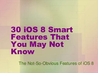 30 iOS 8 Smart 
Features That 
You May Not 
Know 
The Not-So-Obvious Features of iOS 8 
 